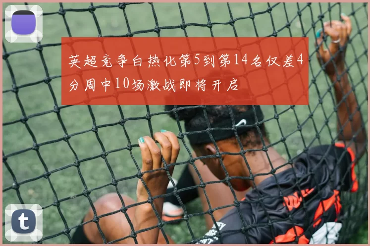 英超竞争白热化第5到第14名仅差4分周中10场激战即将开启