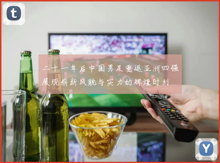 二十一年后中国男足重返亚洲四强展现崭新风貌与实力的辉煌时刻