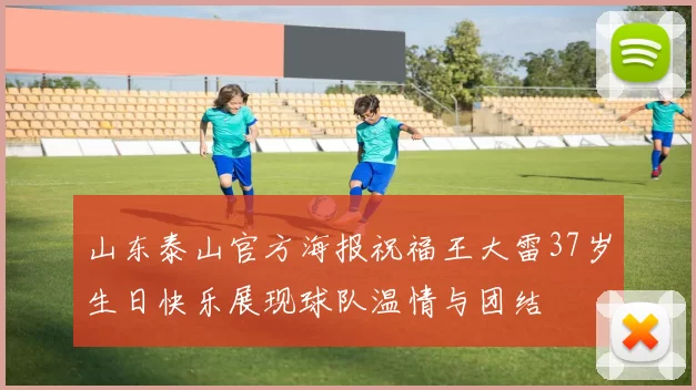 山东泰山官方海报祝福王大雷37岁生日快乐展现球队温情与团结