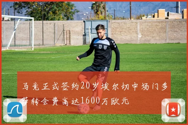 马竞正式签约20岁埃尔切中场门多萨转会费高达1600万欧元