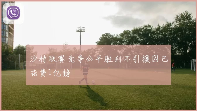 沙特联赛竞争公平胜利不引援因已花费1亿镑