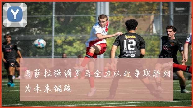 马萨拉强调罗马全力以赴争取胜利为未来铺路