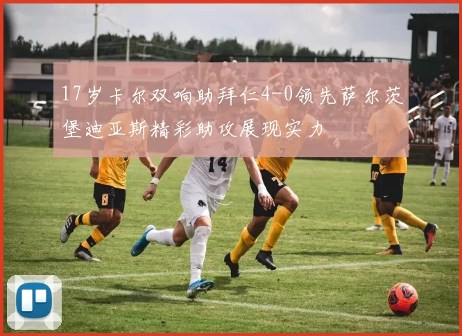 17岁卡尔双响助拜仁4-0领先萨尔茨堡迪亚斯精彩助攻展现实力