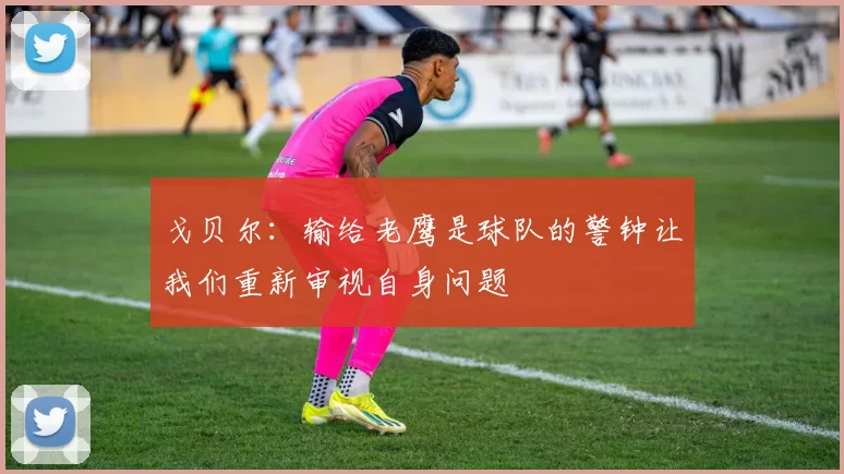 戈贝尔：输给老鹰是球队的警钟让我们重新审视自身问题
