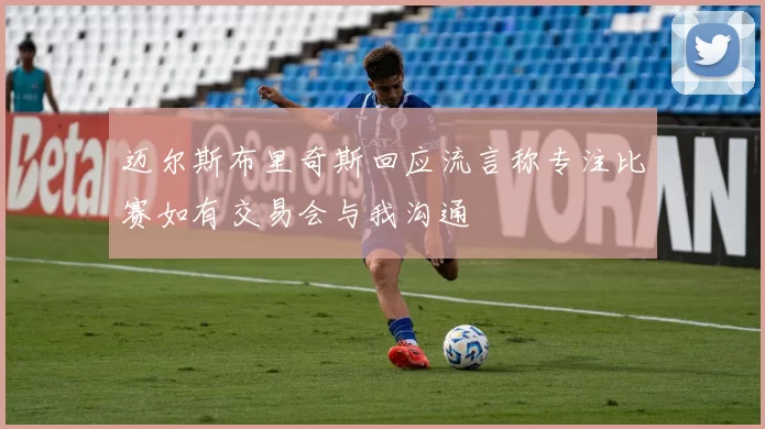 迈尔斯布里奇斯回应流言称专注比赛如有交易会与我沟通