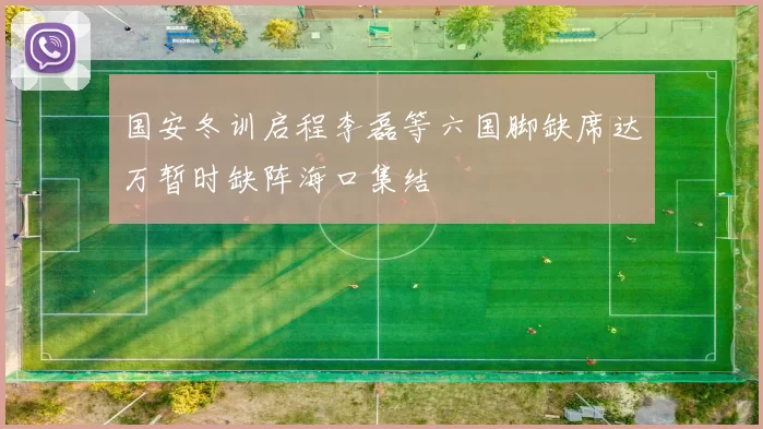 国安冬训启程李磊等六国脚缺席达万暂时缺阵海口集结