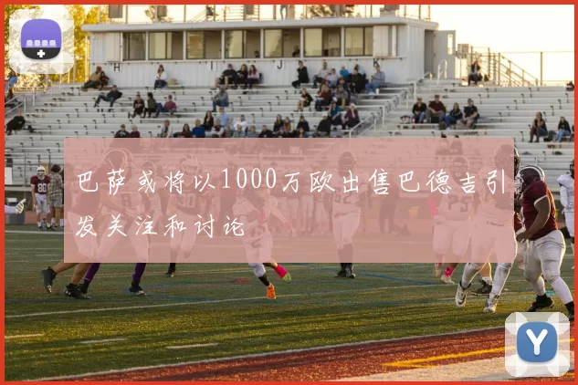 巴萨或将以1000万欧出售巴德吉引发关注和讨论