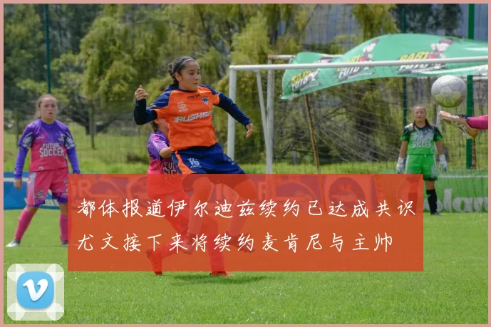 都体报道伊尔迪兹续约已达成共识尤文接下来将续约麦肯尼与主帅