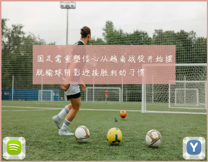 国足需重塑信心从越南战役开始摆脱输球阴影迎接胜利的习惯