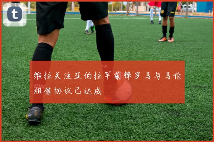 维拉关注亚伯拉罕前锋罗马与马伦租借协议已达成